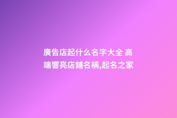 廣告店起什么名字大全 高端響亮店鋪名稱,起名之家-第1張-店鋪起名-玄機派